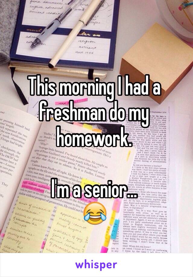 This morning I had a freshman do my homework.

I'm a senior...
😂