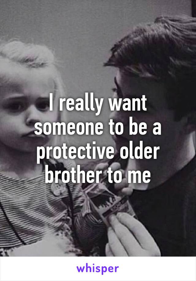 I really want someone to be a protective older brother to me