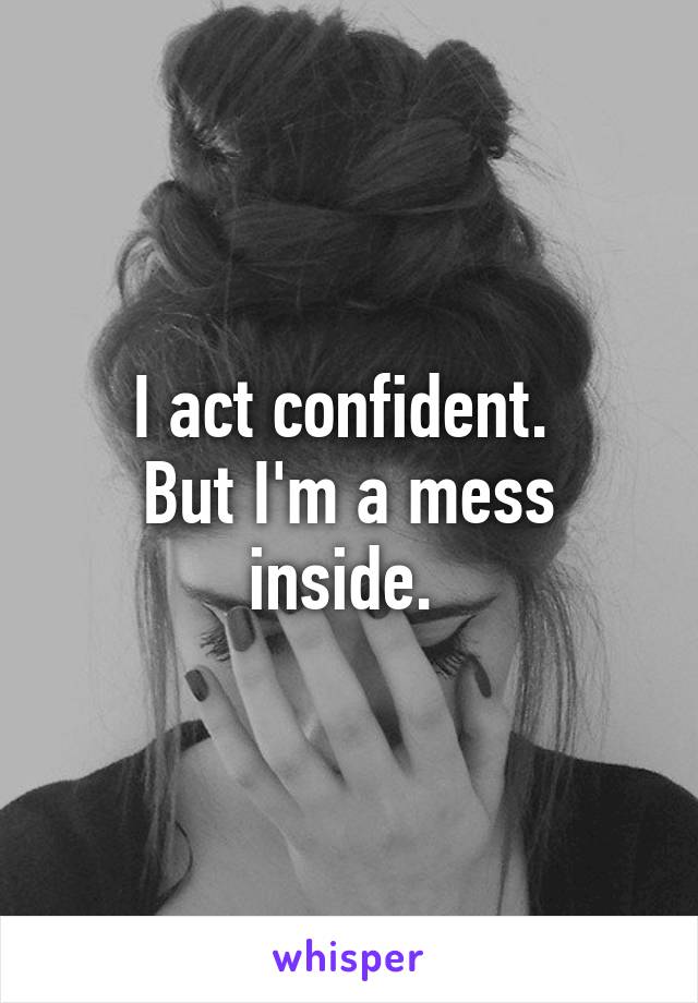 I act confident. 
But I'm a mess inside. 