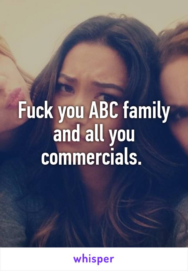 Fuck you ABC family and all you commercials. 