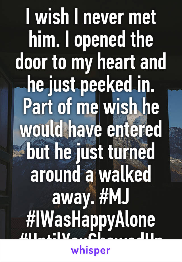 I wish I never met him. I opened the door to my heart and he just peeked in. Part of me wish he would have entered but he just turned around a walked away. #MJ #IWasHappyAlone #UntilYouShowedUp