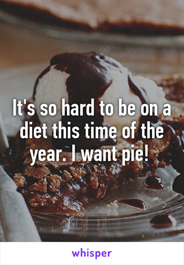 It's so hard to be on a diet this time of the year. I want pie! 