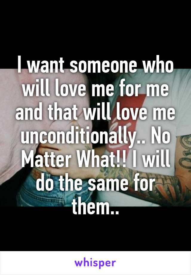 I want someone who will love me for me and that will love me unconditionally.. No Matter What!! I will do the same for them..