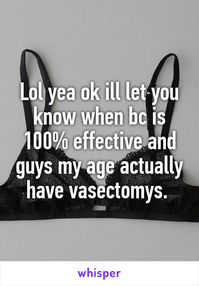 Lol yea ok ill let you know when bc is 100% effective and guys my age actually have vasectomys. 