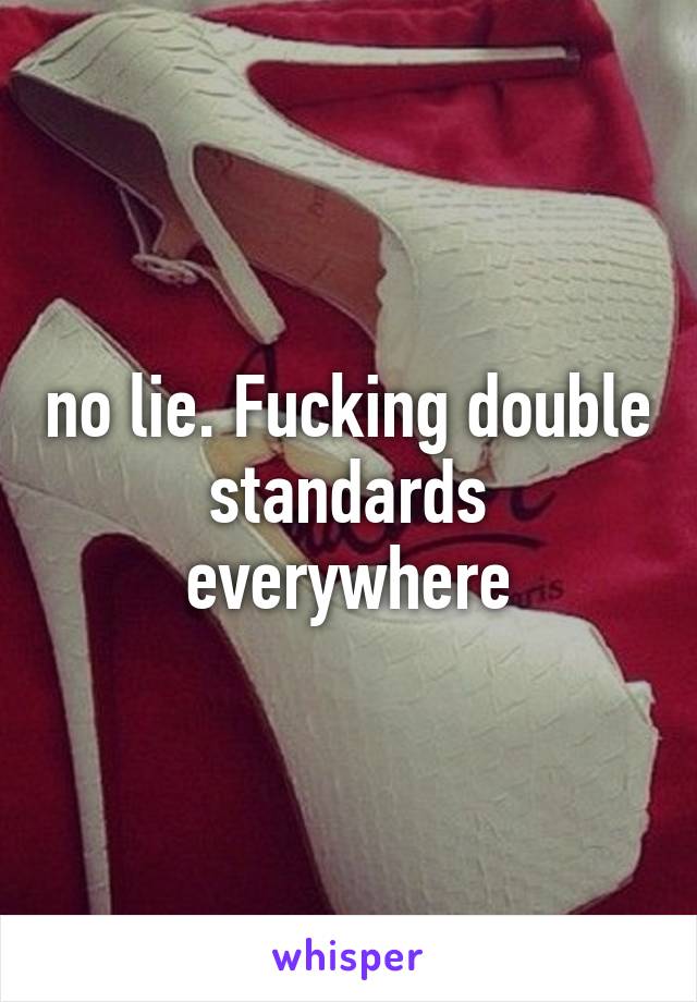 no lie. Fucking double standards everywhere