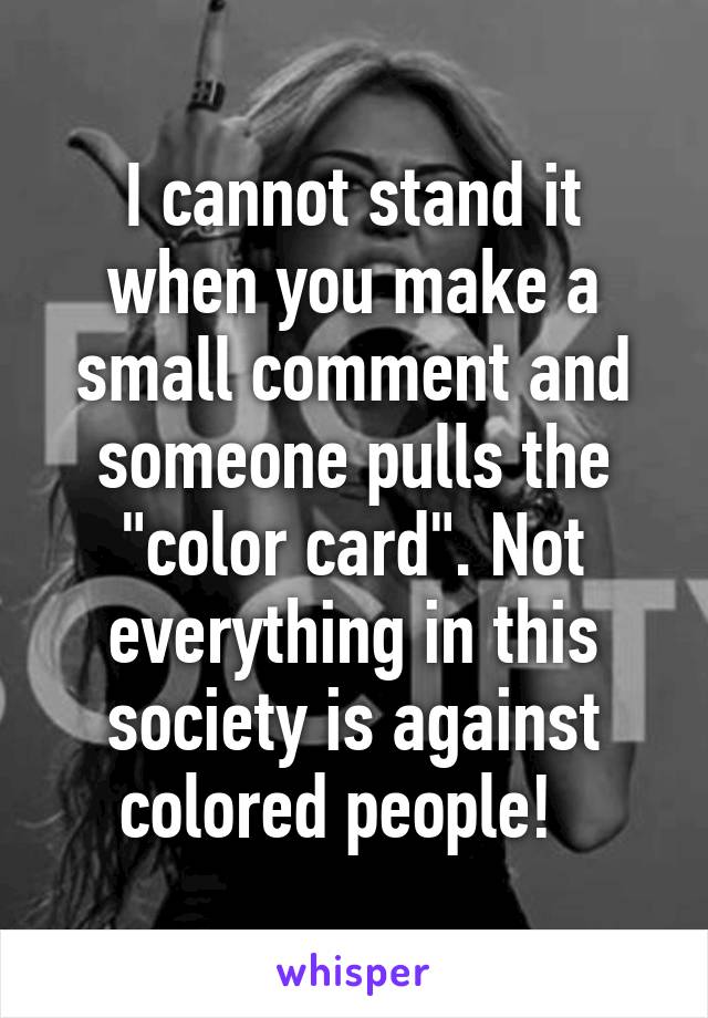 I cannot stand it when you make a small comment and someone pulls the "color card". Not everything in this society is against colored people!  