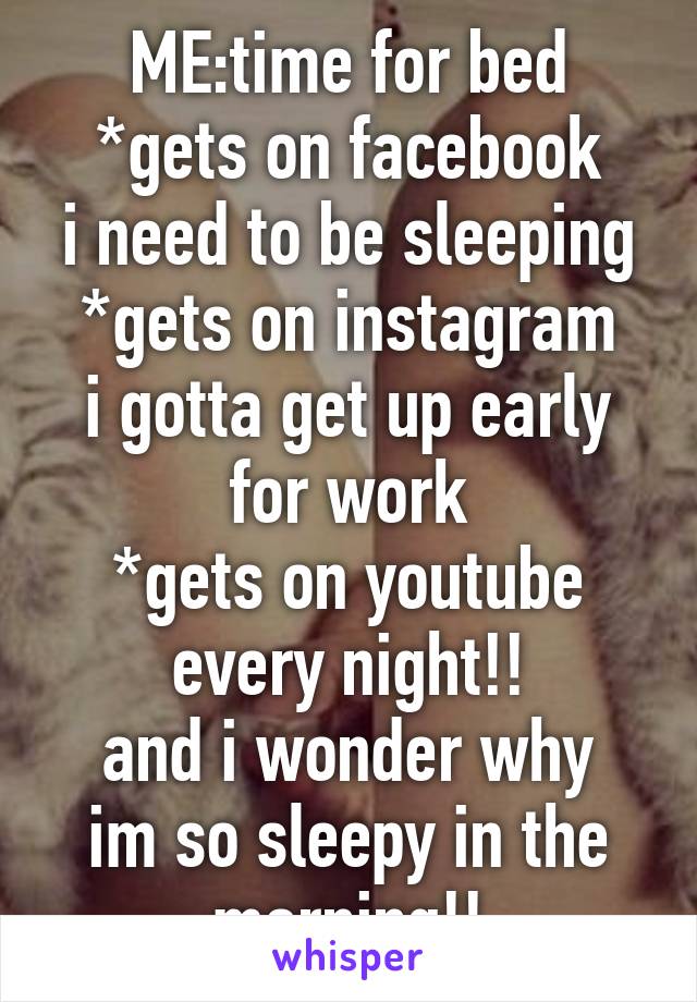 ME:time for bed
*gets on facebook
i need to be sleeping
*gets on instagram
i gotta get up early for work
*gets on youtube
every night!!
and i wonder why im so sleepy in the morning!!