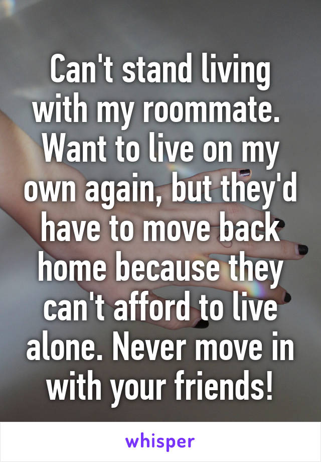 Can't stand living with my roommate.  Want to live on my own again, but they'd have to move back home because they can't afford to live alone. Never move in with your friends!