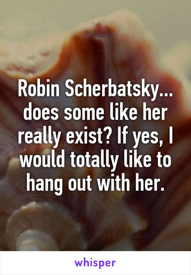 Robin Scherbatsky... does some like her really exist? If yes, I would totally like to hang out with her.