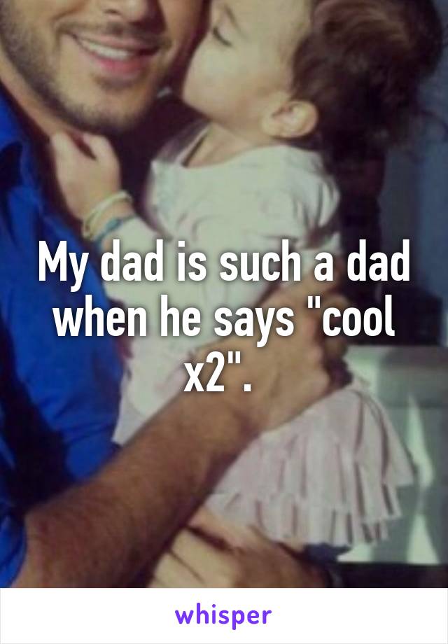 My dad is such a dad when he says "cool x2". 