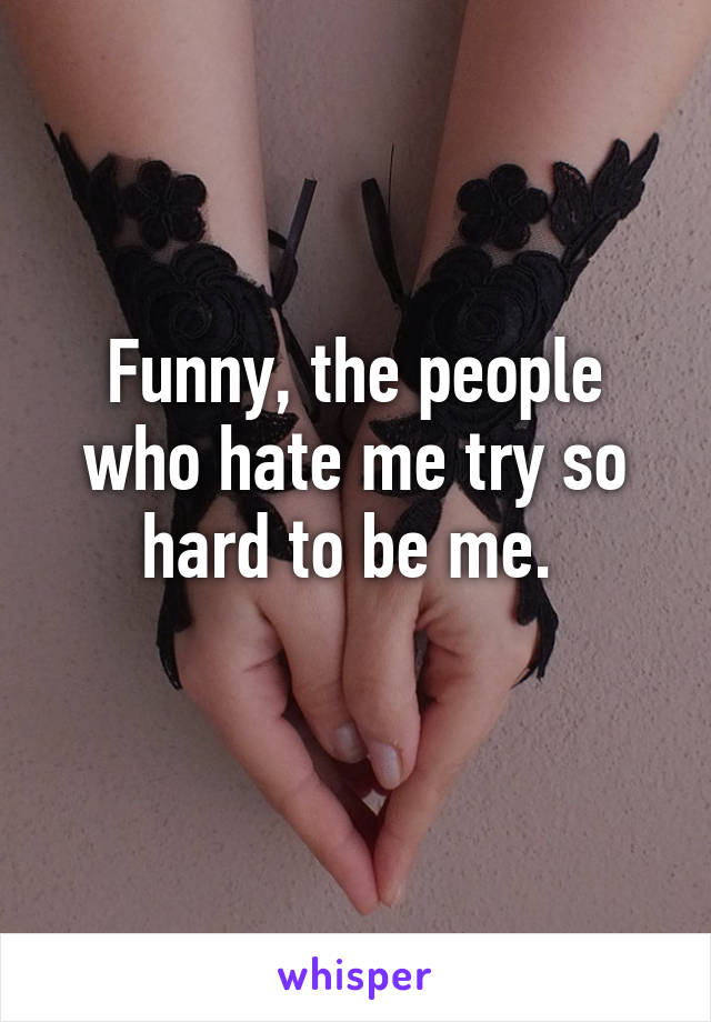 Funny, the people who hate me try so hard to be me. 
