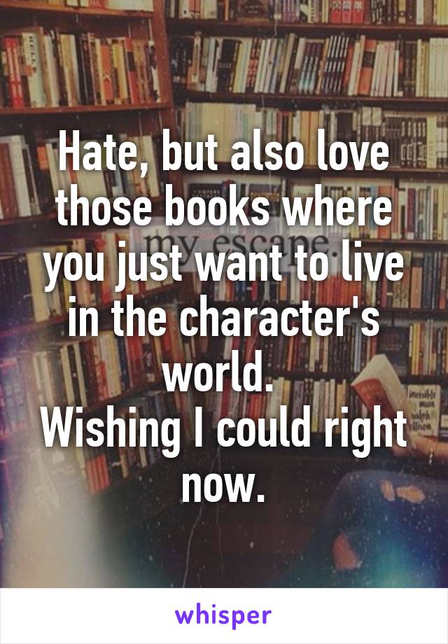 Hate, but also love those books where you just want to live in the character's world. 
Wishing I could right now.