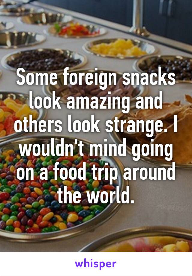 Some foreign snacks look amazing and others look strange. I wouldn't mind going on a food trip around the world.