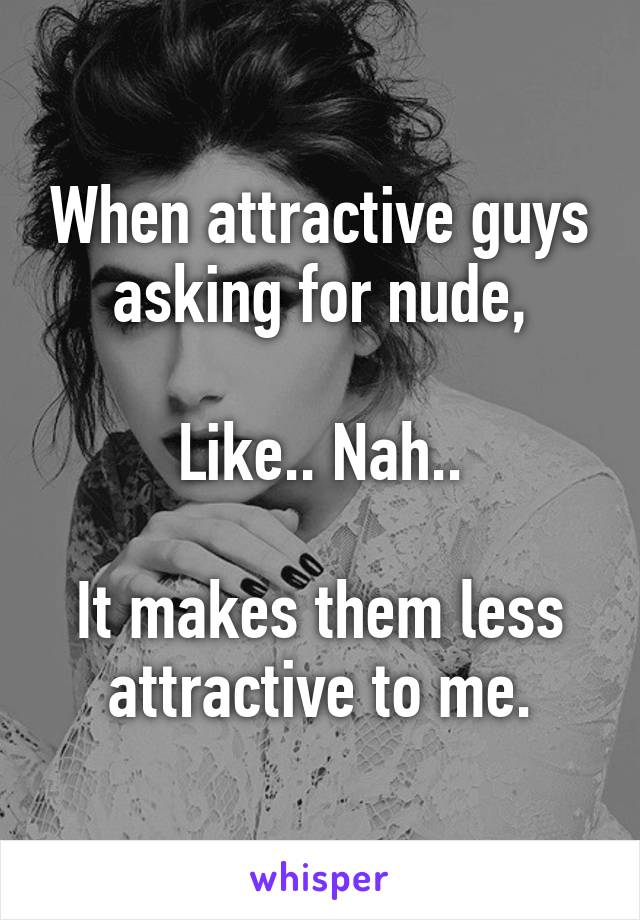 When attractive guys asking for nude,

Like.. Nah..

It makes them less attractive to me.