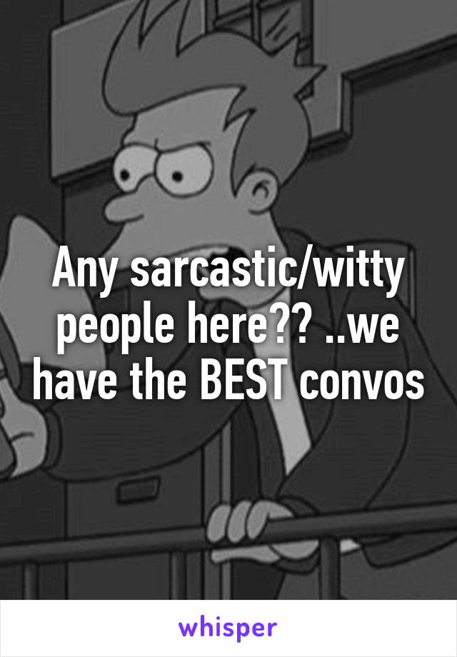 Any sarcastic/witty people here?? ..we have the BEST convos