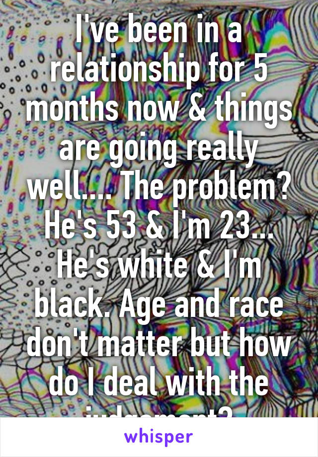 I've been in a relationship for 5 months now & things are going really well.... The problem? He's 53 & I'm 23... He's white & I'm black. Age and race don't matter but how do I deal with the judgement?