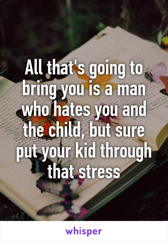 All that's going to bring you is a man who hates you and the child, but sure put your kid through that stress