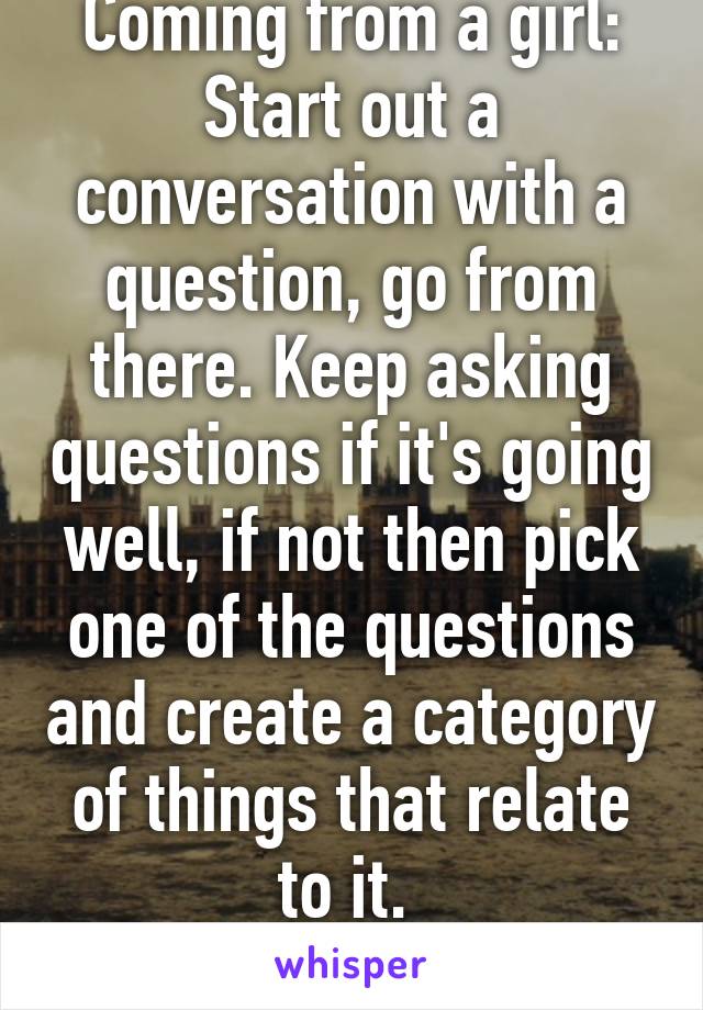 Coming from a girl: Start out a conversation with a question, go from there. Keep asking questions if it's going well, if not then pick one of the questions and create a category of things that relate to it. 
You'll do just fine.