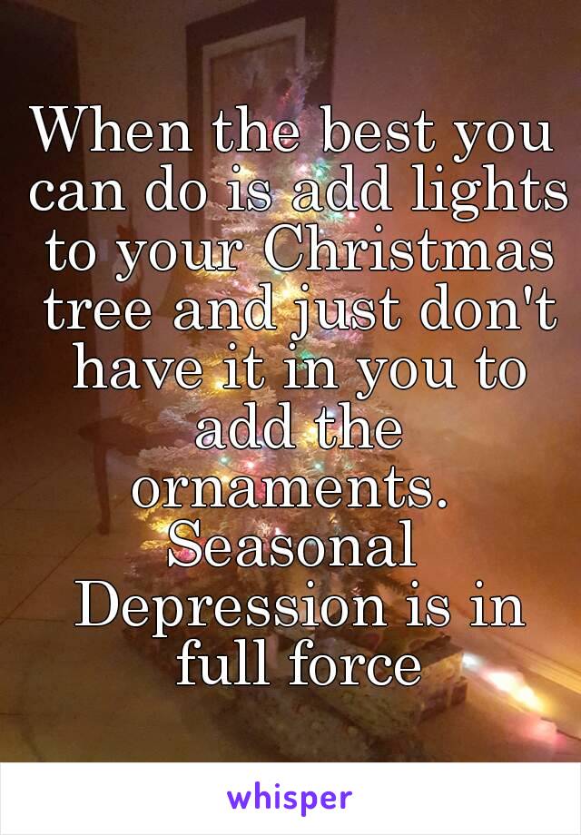 When the best you can do is add lights to your Christmas tree and just don't have it in you to add the ornaments. 
Seasonal Depression is in full force

