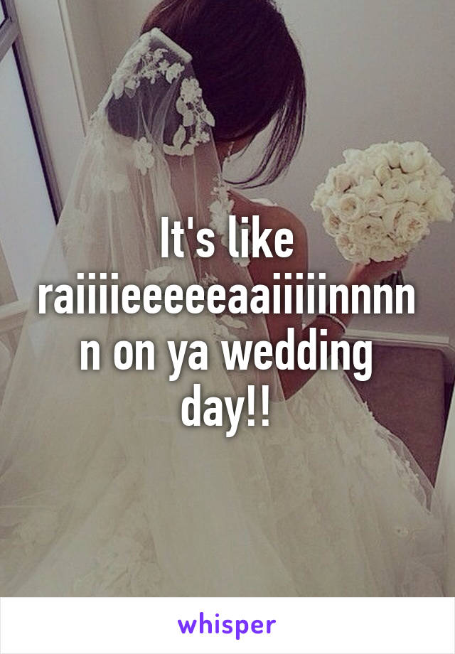 It's like raiiiieeeeeaaiiiiinnnnn on ya wedding day!!