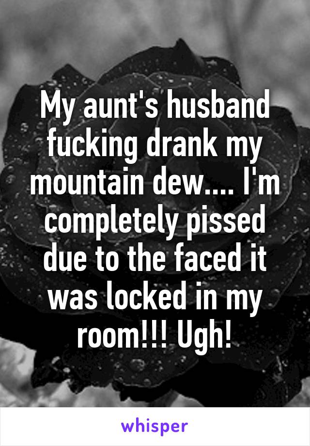 My aunt's husband fucking drank my mountain dew.... I'm completely pissed due to the faced it was locked in my room!!! Ugh!