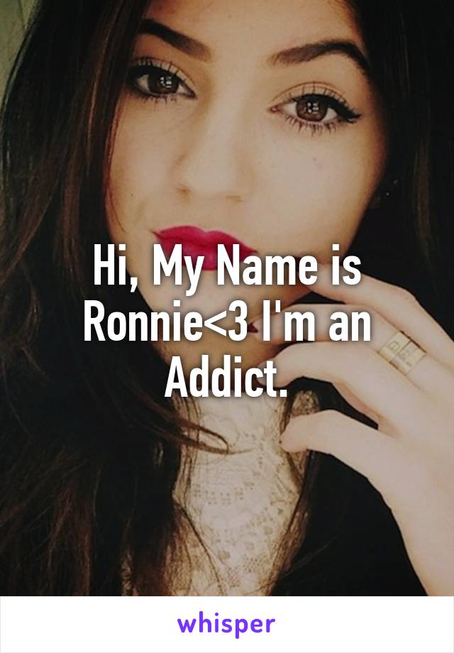 Hi, My Name is Ronnie<3 I'm an Addict.