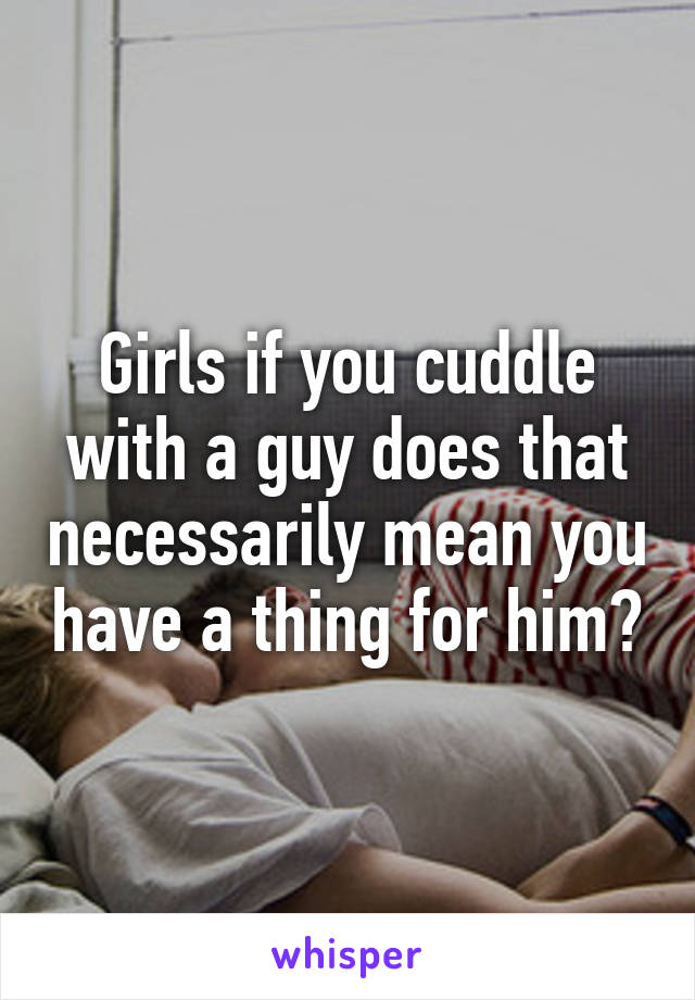 Girls if you cuddle with a guy does that necessarily mean you have a thing for him?