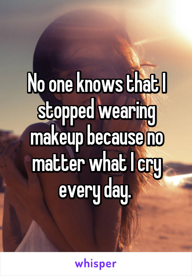 No one knows that I stopped wearing makeup because no matter what I cry every day. 