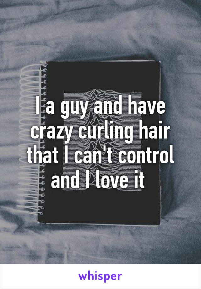 I a guy and have crazy curling hair that I can't control and I love it 