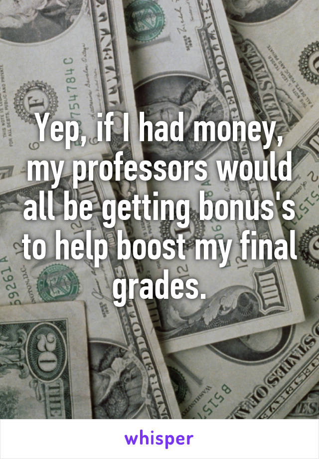 Yep, if I had money, my professors would all be getting bonus's to help boost my final grades.
