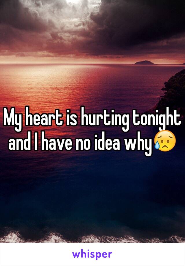 My heart is hurting tonight and I have no idea why😥