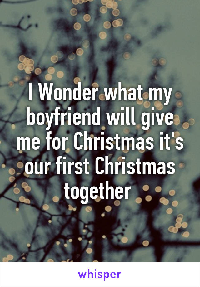 I Wonder what my boyfriend will give me for Christmas it's our first Christmas together 