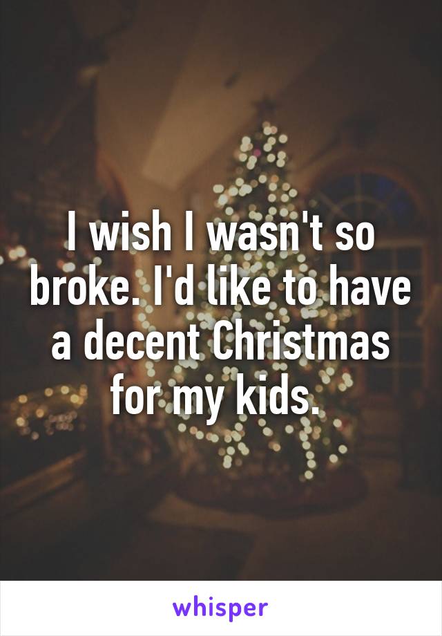 I wish I wasn't so broke. I'd like to have a decent Christmas for my kids. 