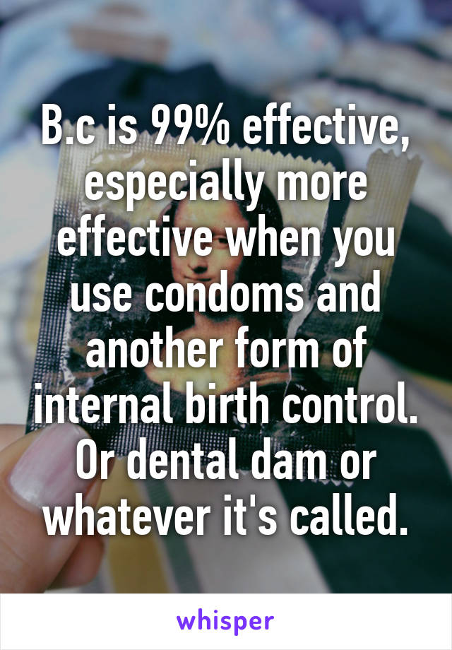 B.c is 99% effective, especially more effective when you use condoms and another form of internal birth control. Or dental dam or whatever it's called.