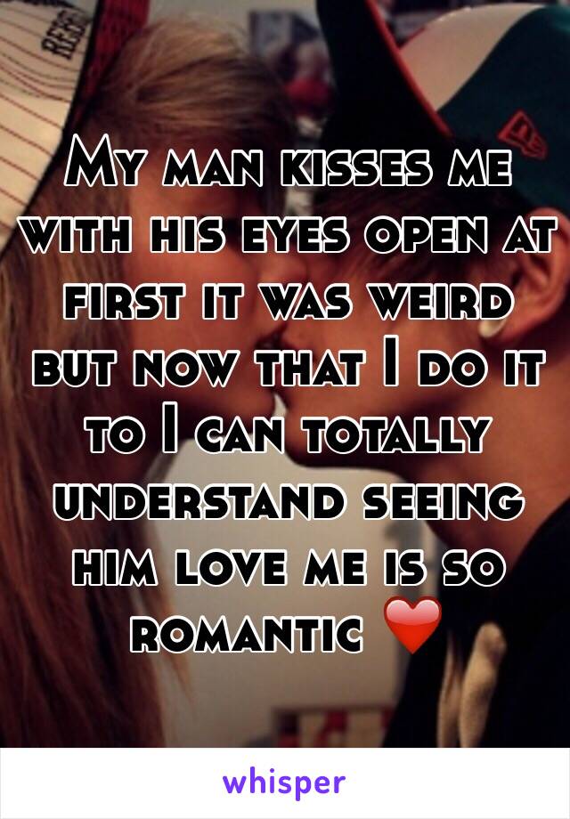 My man kisses me with his eyes open at first it was weird but now that I do it to I can totally understand seeing him love me is so romantic ❤️