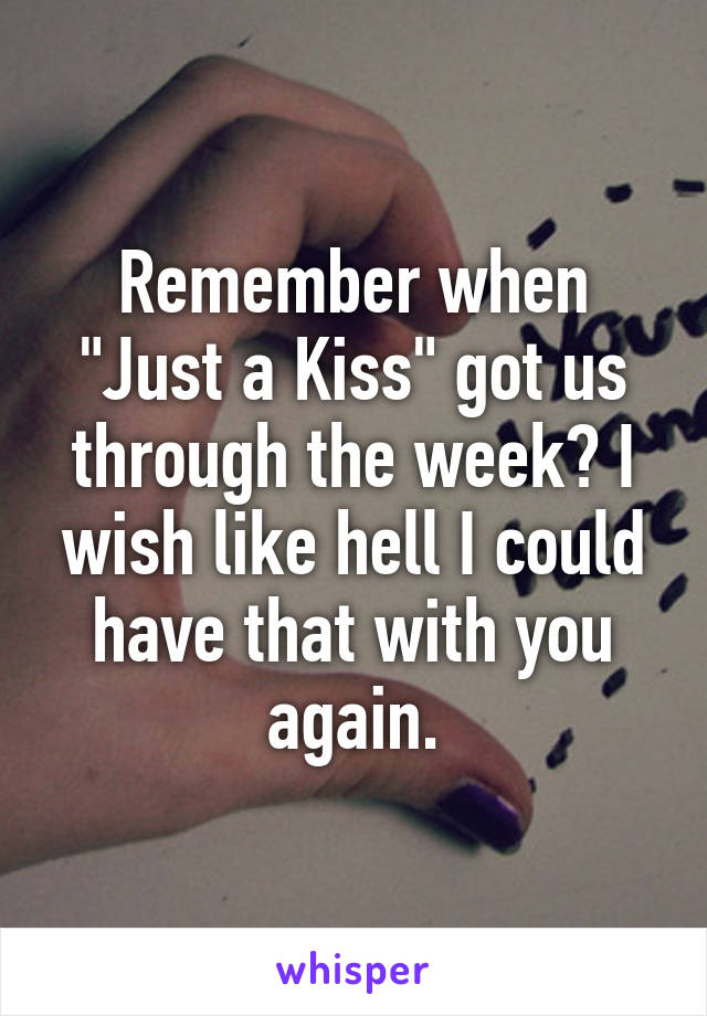 Remember when "Just a Kiss" got us through the week? I wish like hell I could have that with you again.