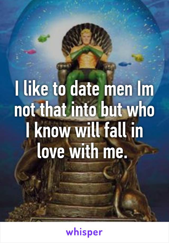 I like to date men Im not that into but who I know will fall in love with me. 