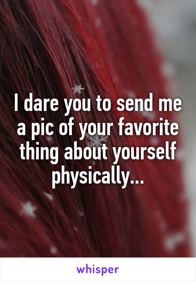 I dare you to send me a pic of your favorite thing about yourself physically...