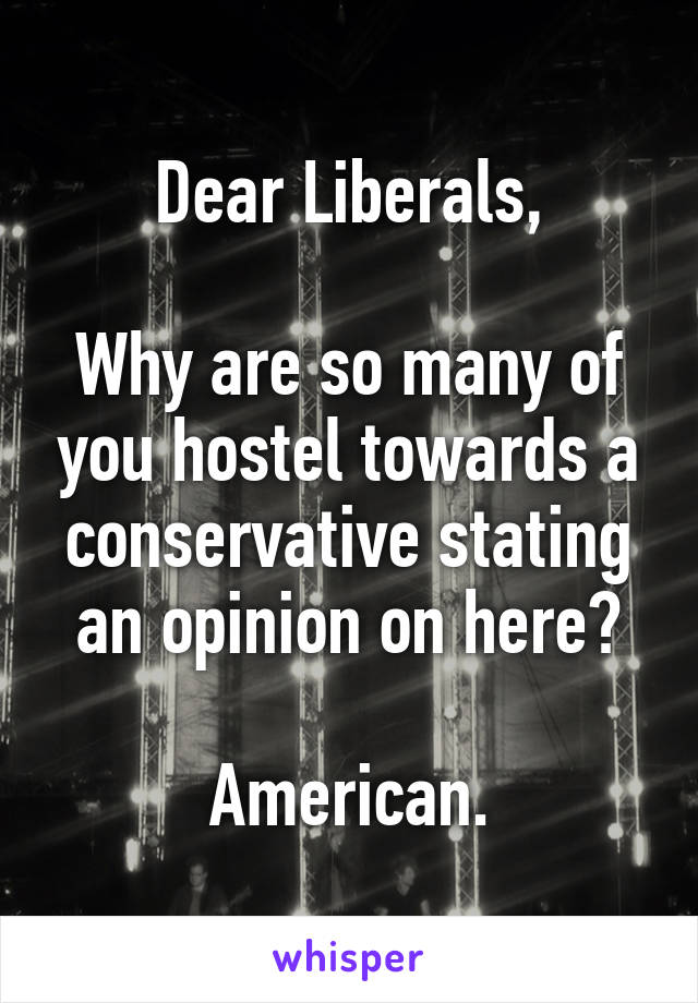 Dear Liberals,

Why are so many of you hostel towards a conservative stating an opinion on here?

American.