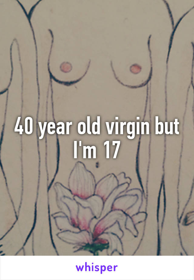 40 year old virgin but I'm 17