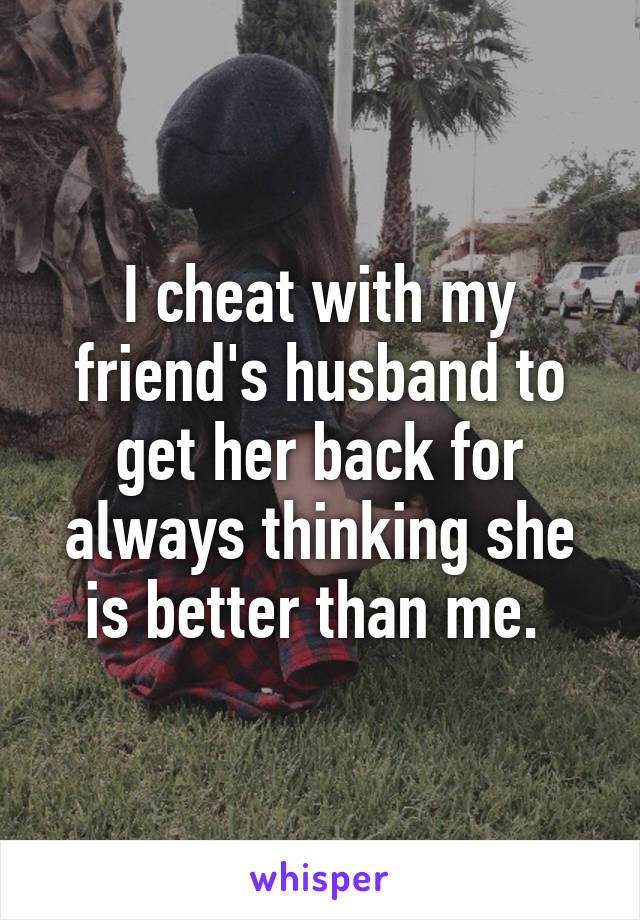 I cheat with my friend's husband to get her back for always thinking she is better than me. 