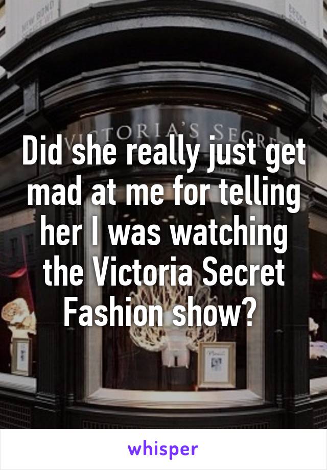 Did she really just get mad at me for telling her I was watching the Victoria Secret Fashion show? 