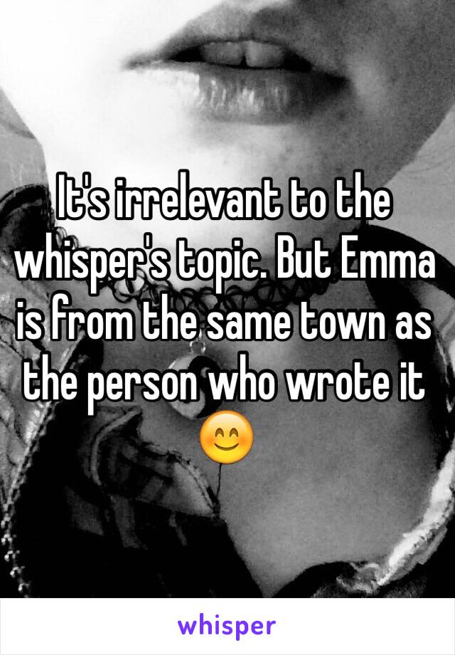 It's irrelevant to the whisper's topic. But Emma is from the same town as the person who wrote it 😊