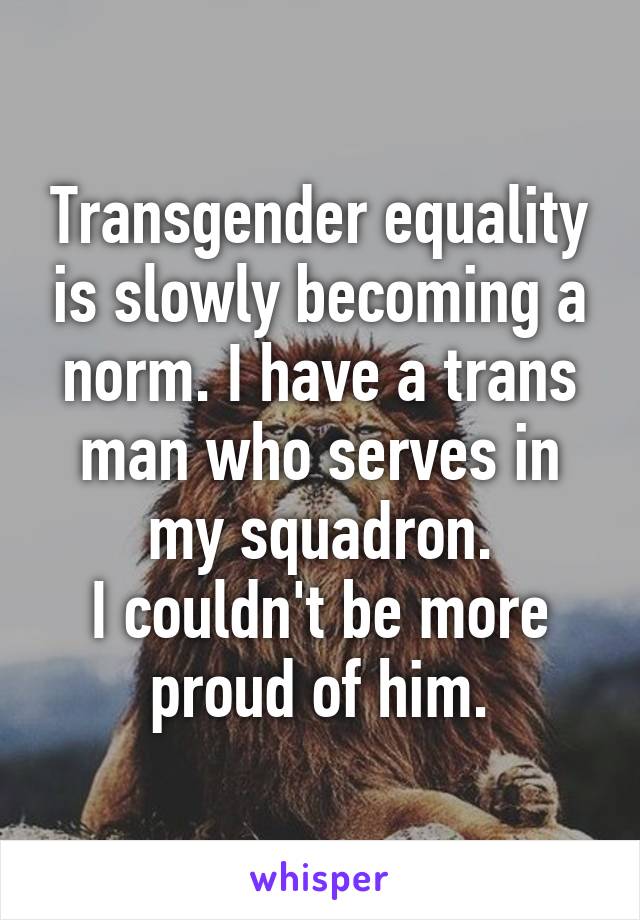 Transgender equality is slowly becoming a norm. I have a trans man who serves in my squadron.
I couldn't be more proud of him.