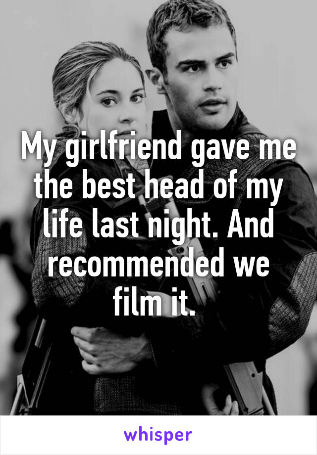 My girlfriend gave me the best head of my life last night. And recommended we film it. 