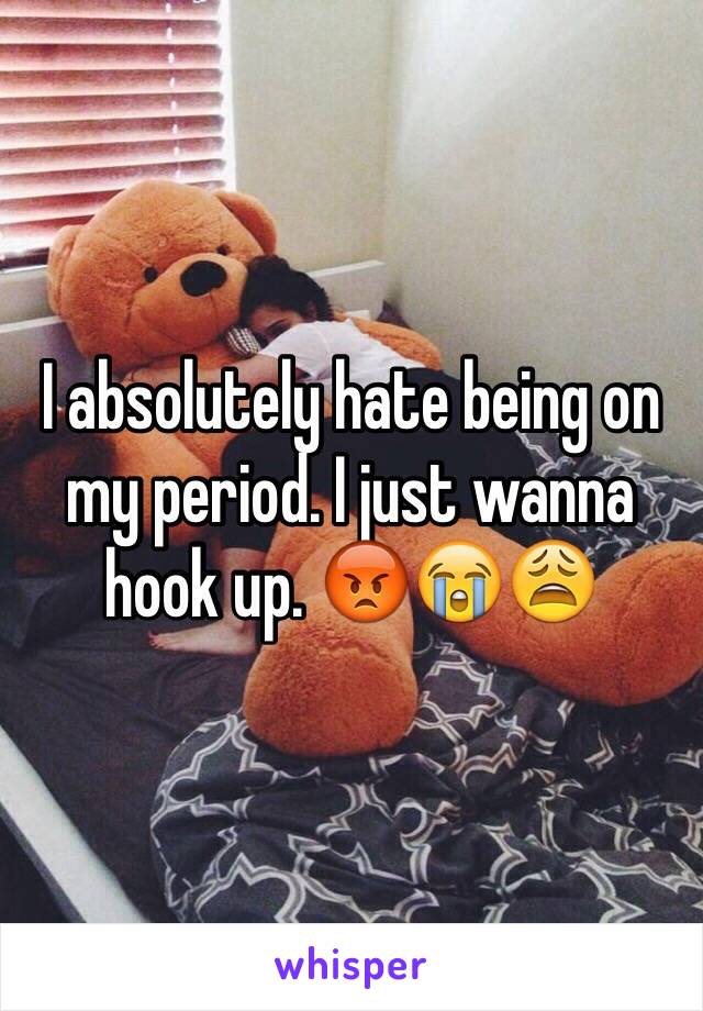 I absolutely hate being on my period. I just wanna hook up. 😡😭😩