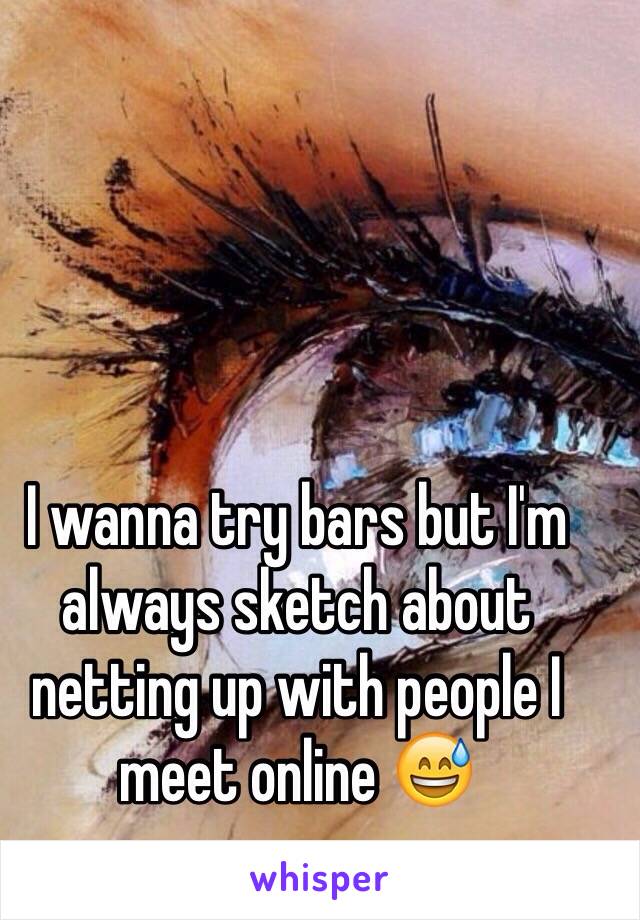 I wanna try bars but I'm always sketch about netting up with people I meet online 😅