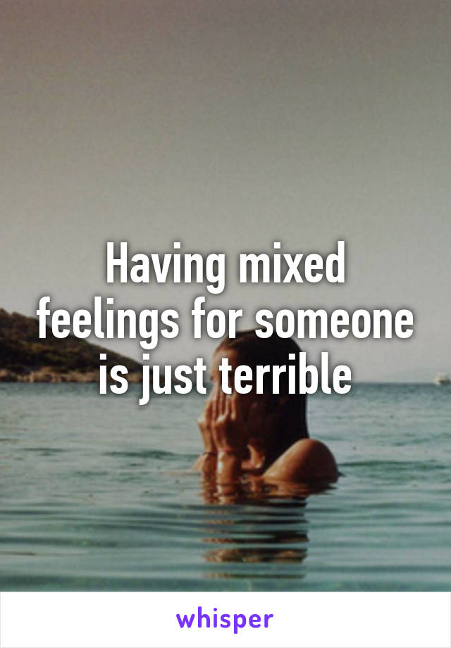 Having mixed feelings for someone is just terrible