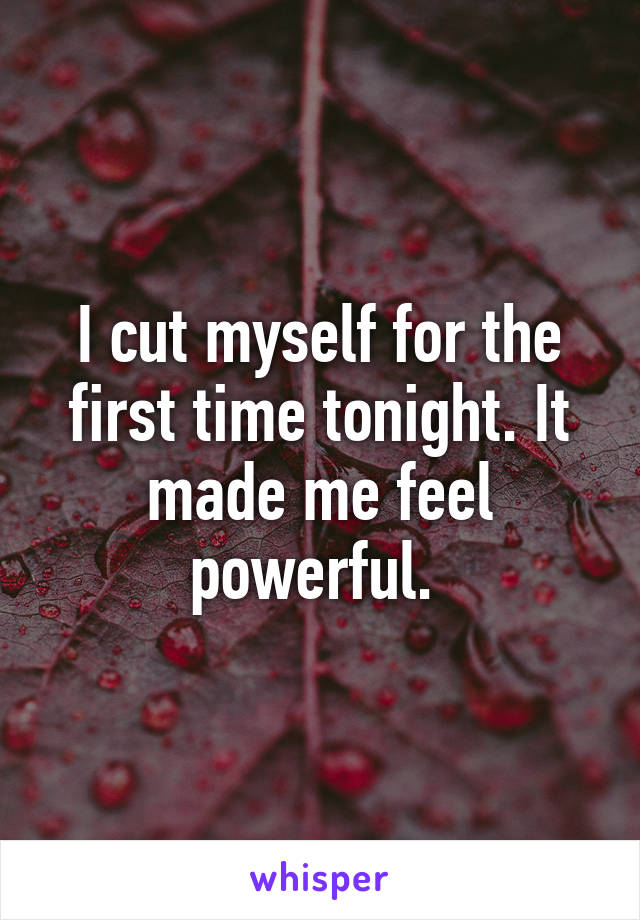 I cut myself for the first time tonight. It made me feel powerful. 