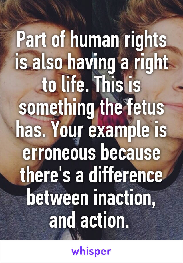 Part of human rights is also having a right to life. This is something the fetus has. Your example is erroneous because there's a difference between inaction, and action. 